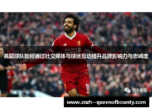 英超球队如何通过社交媒体与球迷互动提升品牌影响力与忠诚度