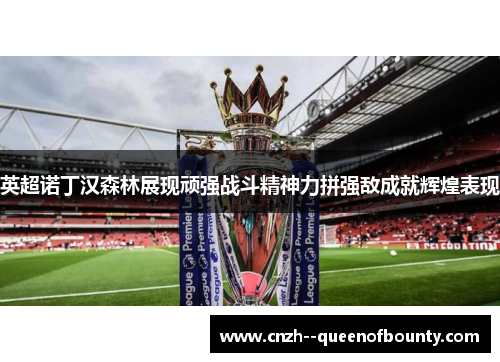 英超诺丁汉森林展现顽强战斗精神力拼强敌成就辉煌表现