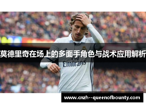 莫德里奇在场上的多面手角色与战术应用解析 莫德里奇在场上的多面手角色与战术应用解析