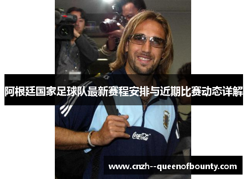 阿根廷国家足球队最新赛程安排与近期比赛动态详解