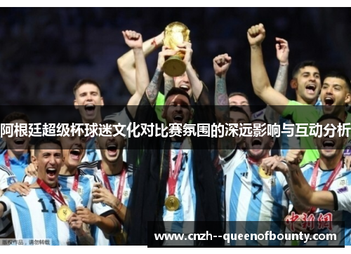 阿根廷超级杯球迷文化对比赛氛围的深远影响与互动分析