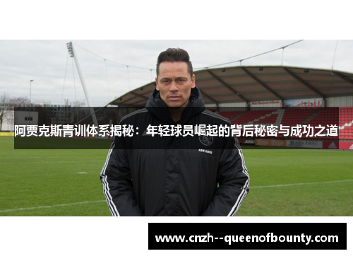 阿贾克斯青训体系揭秘：年轻球员崛起的背后秘密与成功之道