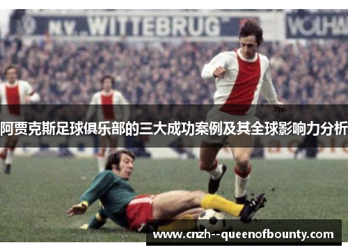 阿贾克斯足球俱乐部的三大成功案例及其全球影响力分析