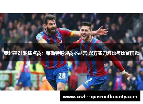 英超第21轮焦点战：莱斯特城迎战水晶宫 双方实力对比与比赛前瞻