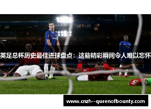 英足总杯历史最佳进球盘点：这些精彩瞬间令人难以忘怀