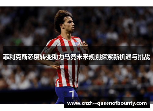 菲利克斯态度转变助力马竞未来规划探索新机遇与挑战