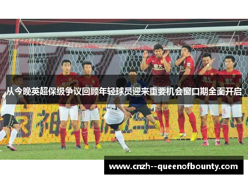 从今晚英超保级争议回顾年轻球员迎来重要机会窗口期全面开启