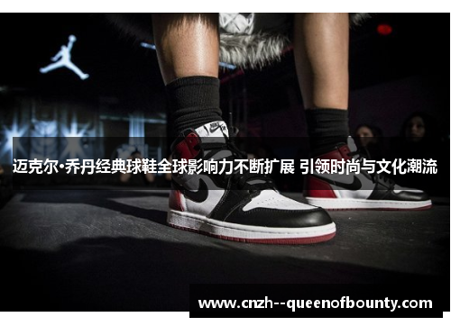 迈克尔·乔丹经典球鞋全球影响力不断扩展 引领时尚与文化潮流