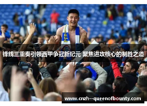 锋线三重奏引领西甲争冠新纪元 聚焦进攻核心的制胜之道