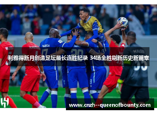 利雅得新月创造足坛最长连胜纪录 34场全胜刷新历史新篇章 利雅得新月创造足坛最长连胜纪录 34场全胜刷新历史新篇章
