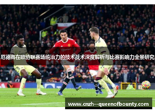 厄德高在欧协联赛场统治力的技术战术深度解析与比赛影响力全景研究 厄德高在欧协联赛场统治力的技术战术深度解析与比赛影响力全景研究