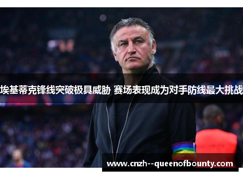 埃基蒂克锋线突破极具威胁 赛场表现成为对手防线最大挑战 埃基蒂克锋线突破极具威胁 赛场表现成为对手防线最大挑战