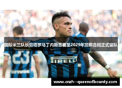 国际米兰队长劳塔罗马丁内斯签署至2029年顶薪合同正式留队 国际米兰队长劳塔罗马丁内斯签署至2029年顶薪合同正式留队