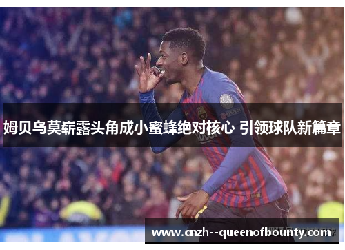 姆贝乌莫崭露头角成小蜜蜂绝对核心 引领球队新篇章 姆贝乌莫崭露头角成小蜜蜂绝对核心 引领球队新篇章