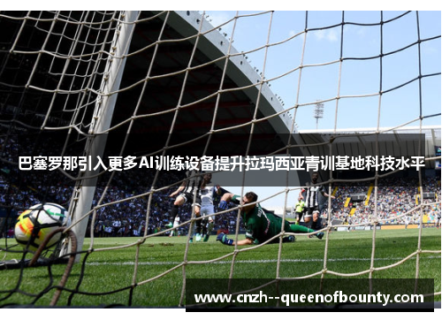 巴塞罗那引入更多AI训练设备提升拉玛西亚青训基地科技水平 巴塞罗那引入更多AI训练设备提升拉玛西亚青训基地科技水平