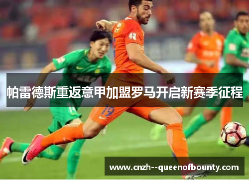 帕雷德斯重返意甲加盟罗马开启新赛季征程 帕雷德斯重返意甲加盟罗马开启新赛季征程