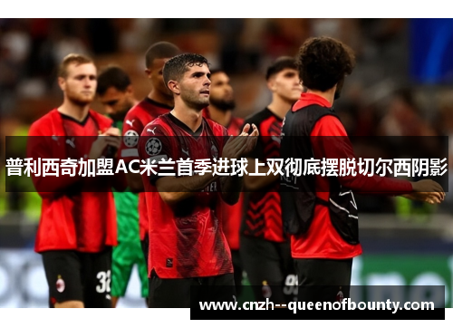 普利西奇加盟AC米兰首季进球上双彻底摆脱切尔西阴影