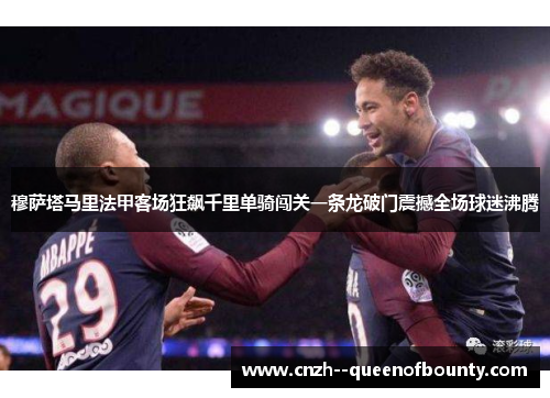 穆萨塔马里法甲客场狂飙千里单骑闯关一条龙破门震撼全场球迷沸腾