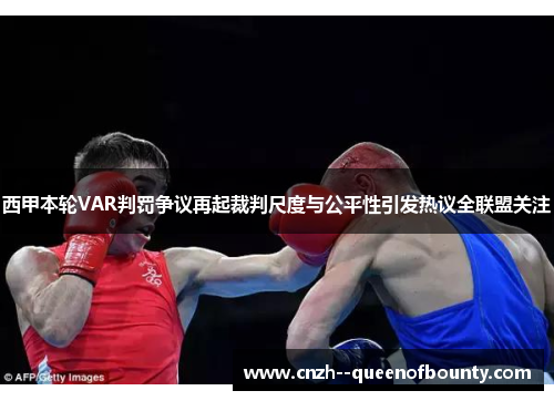西甲本轮VAR判罚争议再起裁判尺度与公平性引发热议全联盟关注 西甲本轮VAR判罚争议再起裁判尺度与公平性引发热议全联盟关注