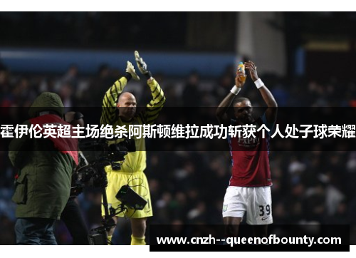 霍伊伦英超主场绝杀阿斯顿维拉成功斩获个人处子球荣耀