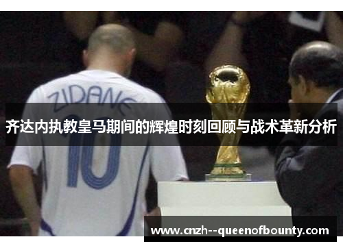 齐达内执教皇马期间的辉煌时刻回顾与战术革新分析