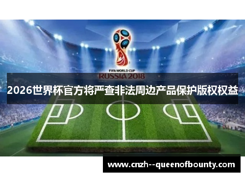 2026世界杯官方将严查非法周边产品保护版权权益 2026世界杯官方将严查非法周边产品保护版权权益