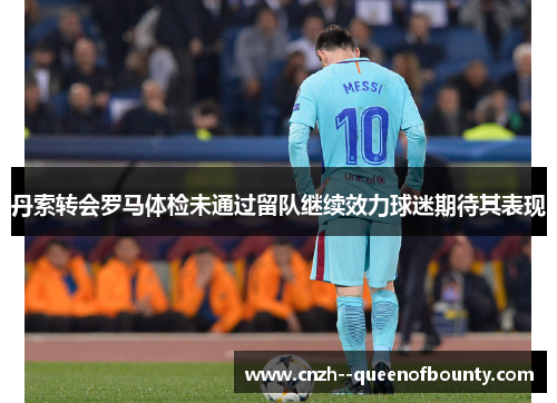丹索转会罗马体检未通过留队继续效力球迷期待其表现 丹索转会罗马体检未通过留队继续效力球迷期待其表现