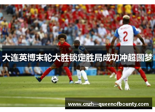 大连英博末轮大胜锁定胜局成功冲超圆梦 大连英博末轮大胜锁定胜局成功冲超圆梦