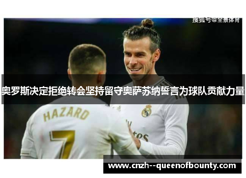 奥罗斯决定拒绝转会坚持留守奥萨苏纳誓言为球队贡献力量 奥罗斯决定拒绝转会坚持留守奥萨苏纳誓言为球队贡献力量