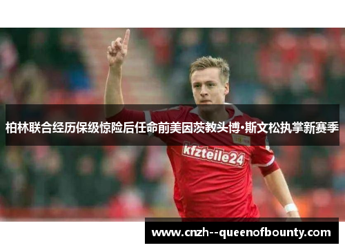 柏林联合经历保级惊险后任命前美因茨教头博·斯文松执掌新赛季 柏林联合经历保级惊险后任命前美因茨教头博·斯文松执掌新赛季