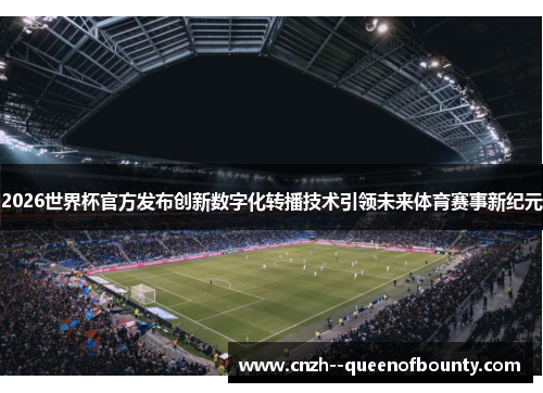 2026世界杯官方发布创新数字化转播技术引领未来体育赛事新纪元