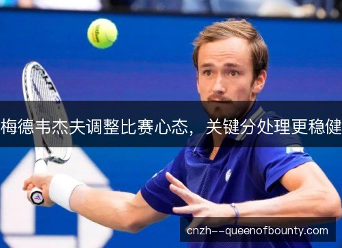 梅德韦杰夫调整比赛心态,关键分处理更稳健 梅德韦杰夫调整比赛心态,关键分处理更稳健